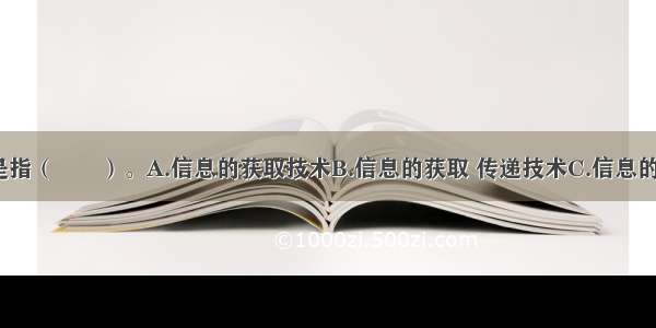 信息技术是指（　　）。A.信息的获取技术B.信息的获取 传递技术C.信息的获取 传递 