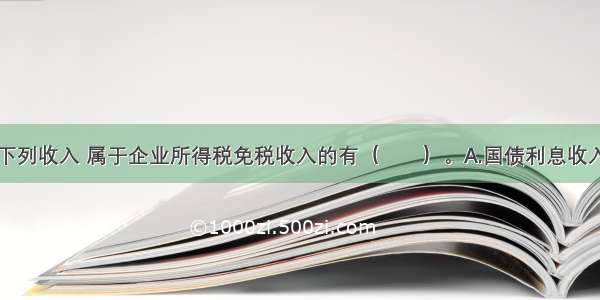 企业取得的下列收入 属于企业所得税免税收入的有（　　）。A.国债利息收入B.非营利组