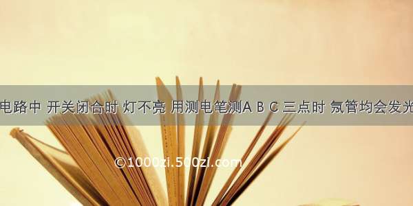 在如图电路中 开关闭合时 灯不亮 用测电笔测A B C 三点时 氖管均会发光 测D时