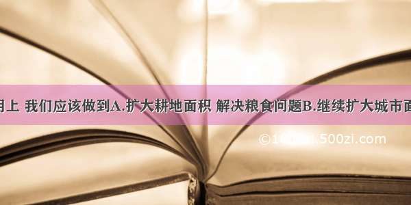 在土地利用上 我们应该做到A.扩大耕地面积 解决粮食问题B.继续扩大城市面积 降低人