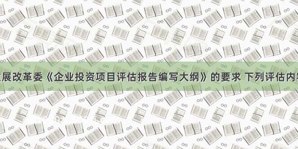 按照国家发展改革委《企业投资项目评估报告编写大纲》的要求 下列评估内容中 属于资