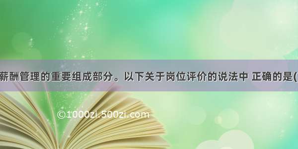 岗位评价是薪酬管理的重要组成部分。以下关于岗位评价的说法中 正确的是(　　)。A.岗