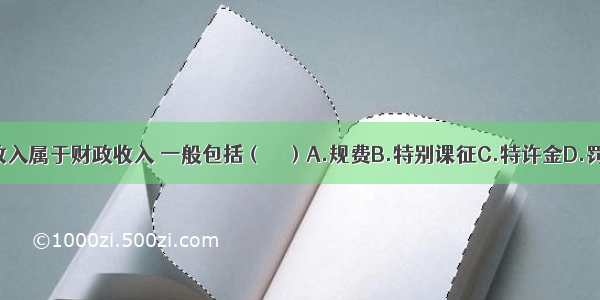 政府行政收入属于财政收入 一般包括（　　）A.规费B.特别课征C.特许金D.罚款E.税收