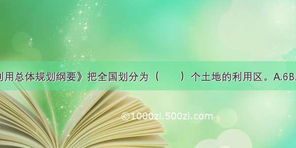 《全国土地利用总体规划纲要》把全国划分为（　　）个土地的利用区。A.6B.7C.8D.9ABCD