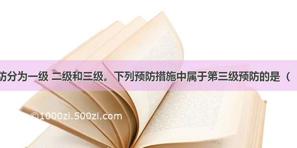 我国残疾预防分为一级 二级和三级。下列预防措施中属于第三级预防的是（　　）。A.开