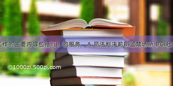 矫正社会工作的主要内容包括（　　）的服务。A.司法判决前B.监禁场所中C.社区矫正中D.