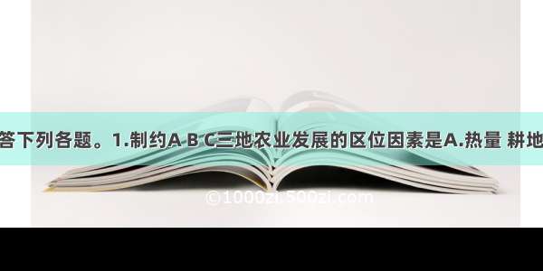 读下图回答下列各题。1.制约A B C三地农业发展的区位因素是A.热量 耕地 水源B.热