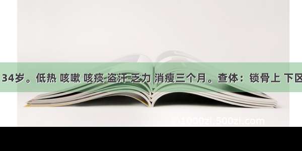 患者男 34岁。低热 咳嗽 咳痰 盗汗 乏力 消瘦三个月。查体：锁骨上 下区可闻及