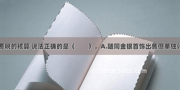 下列关于消费税的核算 说法正确的是（　　）。A.随同金银首饰出售但单独计价的包装物