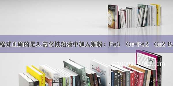 下列离子方程式正确的是A.氯化铁溶液中加入铜粉：Fe3＋＋Cu=Fe2＋＋Cu2＋B.等体积 等