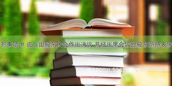 上市公司下列事项中 应当由股东大会作出决议 并经出席会议的股东所持表决权的三分之