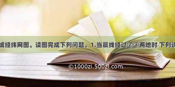 下图为某区城经纬网图。读图完成下列问题。1.当晨线经过②③两地时 下列说法不正确的