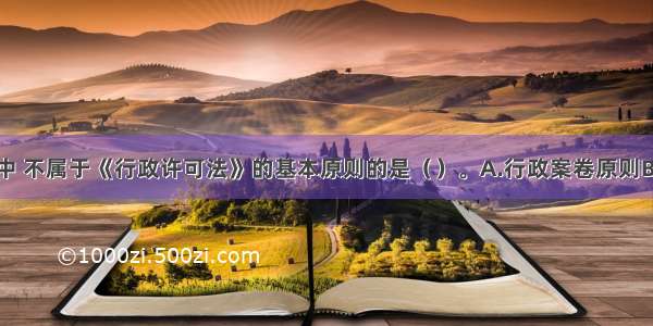 下列选项中 不属于《行政许可法》的基本原则的是（　　）。A.行政案卷原则B.法定原则