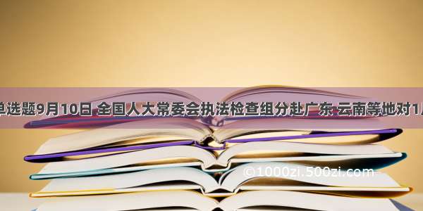 单选题9月10日 全国人大常委会执法检查组分赴广东 云南等地对1月