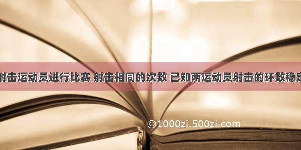 甲 乙两射击运动员进行比赛 射击相同的次数 已知两运动员射击的环数稳定在7 8 9