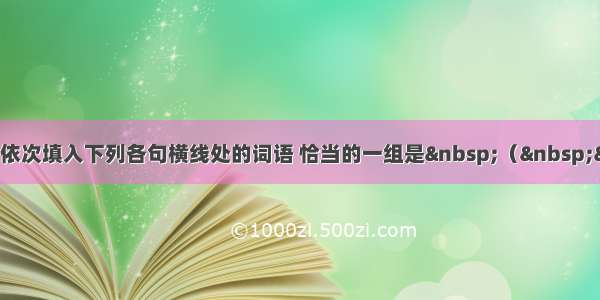 单选题依次填入下列各句横线处的词语 恰当的一组是&nbsp;（&nbsp;&nbsp;