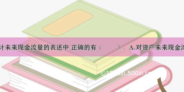 下列关于预计未来现金流量的表述中 正确的有（　　）。A.对资产未来现金流量的预计应