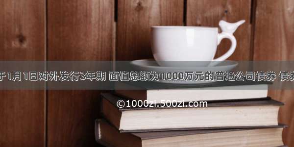 某公司于1月1日对外发行3年期 面值总额为1000万元的普通公司债券 债券票面年