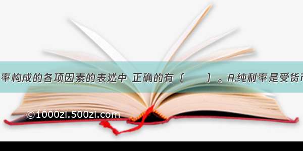 下列关于利率构成的各项因素的表述中 正确的有（　　）。A.纯利率是受货币供求关系 