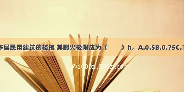 二级耐火等级多层民用建筑的楼板 其耐火极限应为（　　）h。A.0.5B.0.75C.1.0D.1.5ABCD