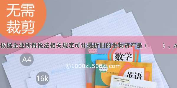 下列各项中 依据企业所得税法相关规定可计提折旧的生物资产是（　　）。A.经济林B.防