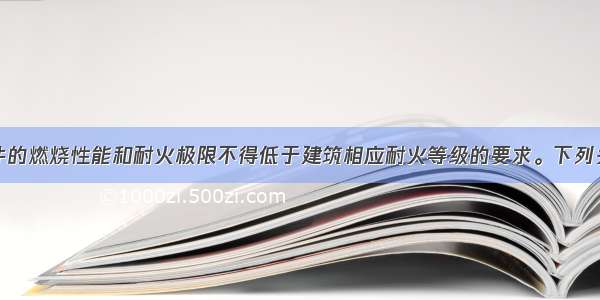 建筑主要构件的燃烧性能和耐火极限不得低于建筑相应耐火等级的要求。下列关于建筑耐火