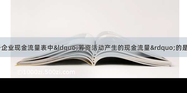 下列各项中 属于企业现金流量表中“筹资活动产生的现金流量”的是（　　）。A.支付给