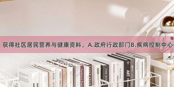 可以从（　　）获得社区居民营养与健康资料。A.政府行政部门B.疾病控制中心C.医院D.科