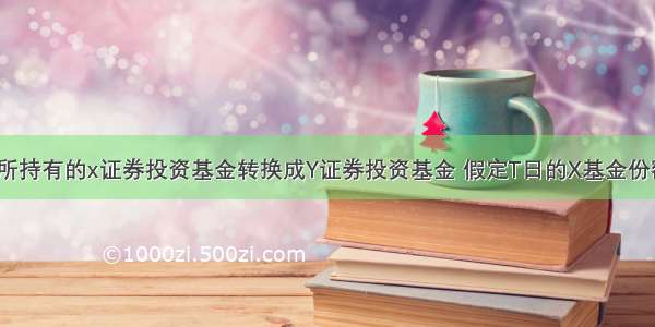 某投资人将所持有的x证券投资基金转换成Y证券投资基金 假定T日的X基金份额净值为l.10