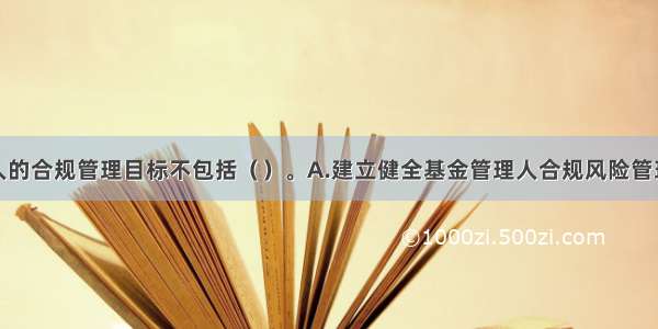 基金管理人的合规管理目标不包括（　　）。A.建立健全基金管理人合规风险管理体系B.实