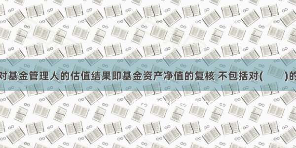 基金托管人对基金管理人的估值结果即基金资产净值的复核 不包括对(　　)的核对。[201