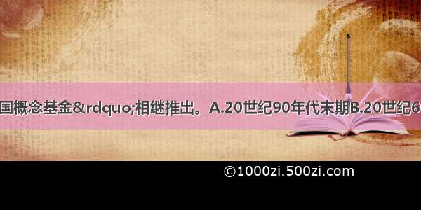 （　　）“中国概念基金”相继推出。A.20世纪90年代末期B.20世纪60年代以后C.20世纪80