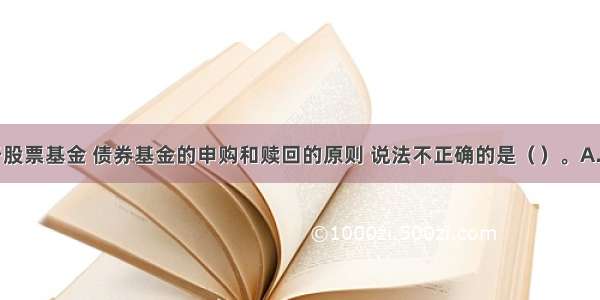 下列关于股票基金 债券基金的申购和赎回的原则 说法不正确的是（　　）。A.未知价交