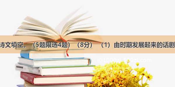 文学常识与诗文填空。（5题限选4题）（8分） （1）由时期发展起来的话剧 在中国现代