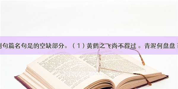 补写出下列句篇名句是的空缺部分。（1）黄鹤之飞尚不得过 。青泥何盘盘 百步九折萦