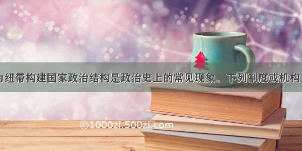 以血缘关系为纽带构建国家政治结构是政治史上的常见现象。下列制度或机构主要依据血缘