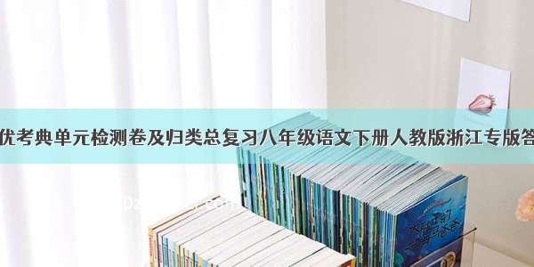 全优考典单元检测卷及归类总复习八年级语文下册人教版浙江专版答案