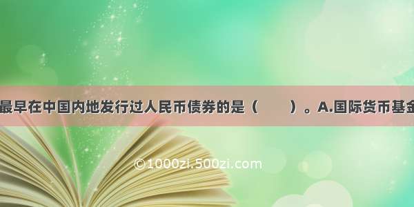 下列选项中 最早在中国内地发行过人民币债券的是（　　）。A.国际货币基金组织B.国际