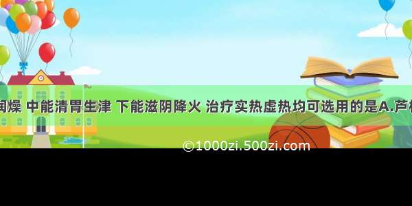 上能清肺润燥 中能清胃生津 下能滋阴降火 治疗实热虚热均可选用的是A.芦根B.栀子C.