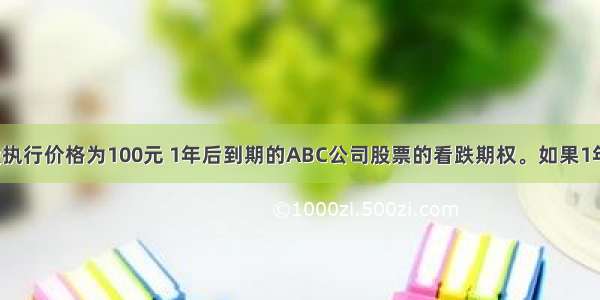 某人售出1股执行价格为100元 1年后到期的ABC公司股票的看跌期权。如果1年后该股票的