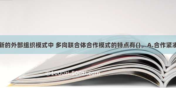 企业技术创新的外部组织模式中 多向联合体合作模式的特点有()。A.合作紧凑规范B.风险