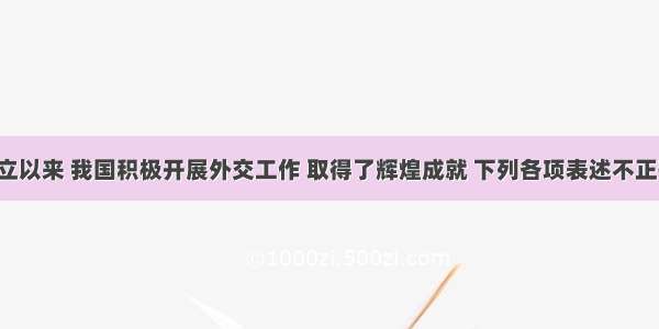 新中国成立以来 我国积极开展外交工作 取得了辉煌成就 下列各项表述不正确的是A. 