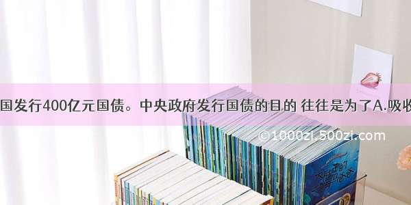 10月 我国发行400亿元国债。中央政府发行国债的目的 往往是为了A.吸收居民闲