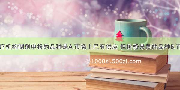 可以作为医疗机构制剂申报的品种是A.市场上已有供应 但价格昂贵的品种B.市场上没有供