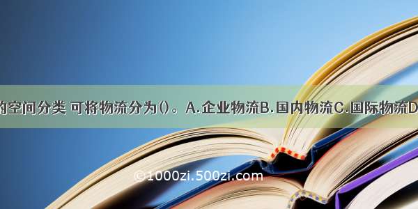 按物流活动的空间分类 可将物流分为()。A.企业物流B.国内物流C.国际物流D.区域物流E.