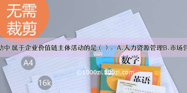 下列企业活动中 属于企业价值链主体活动的是（）。A.人力资源管理B.市场营销C.技术开