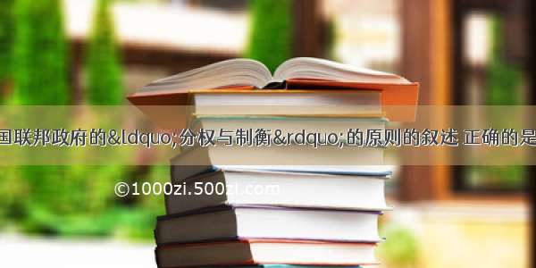 单选题下面关于美国联邦政府的“分权与制衡”的原则的叙述 正确的是A.联邦法院的大法