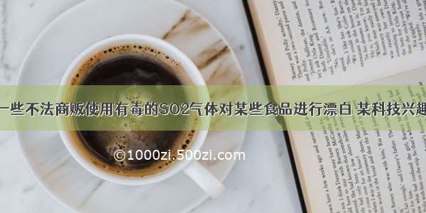 针对市场上一些不法商贩使用有毒的SO2气体对某些食品进行漂白 某科技兴趣小组以小麦