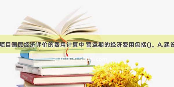 在道路运输项目国民经济评价的费用计算中 营运期的经济费用包括()。A.建设投资费用B.