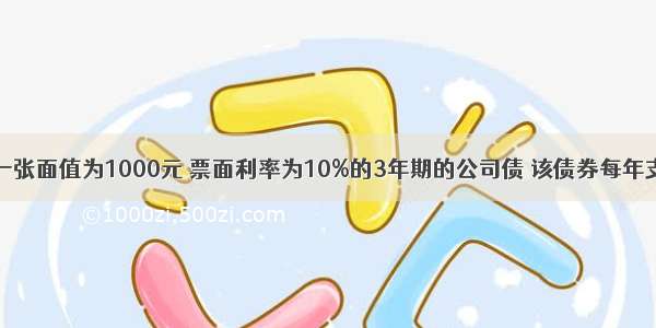 某公司发行一张面值为1000元 票面利率为10%的3年期的公司债 该债券每年支付一次利息